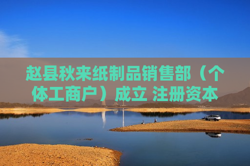 赵县秋来纸制品销售部(个体工商户)成立 注册资本1万人民币 赵县秋来纸制品销售部(个体工商户)成立 注册资本1万人民币