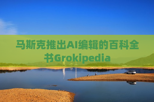 马斯克推出AI编辑的百科全书Grokipedia 马斯克推出AI编辑的百科全书Grokipedia
