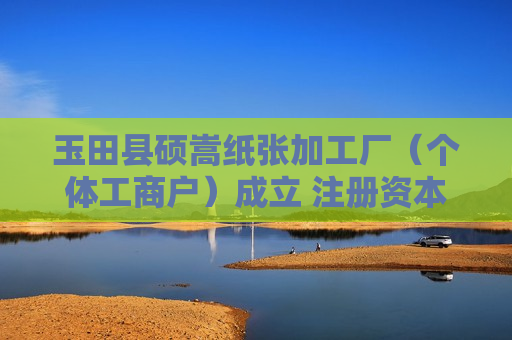 玉田县硕嵩纸张加工厂（个体工商户）成立 注册资本5万人民币
