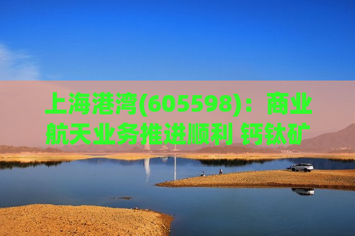 上海港湾(605598)：商业航天业务推进顺利 钙钛矿电源技术将得到持续验证
