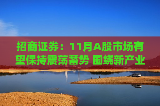 招商证券：11月A股市场有望保持震荡蓄势 围绕新产业趋势仍有结构性机会
