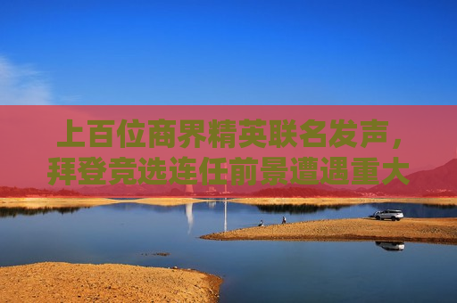 上百位商界精英联名发声，拜登竞选连任前景遭遇重大挑战