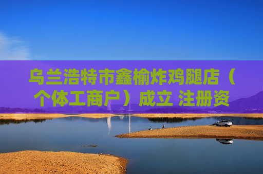乌兰浩特市鑫榆炸鸡腿店（个体工商户）成立 注册资本12万人民币
