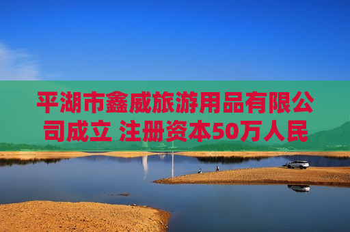 平湖市鑫威旅游用品有限公司成立 注册资本50万人民币