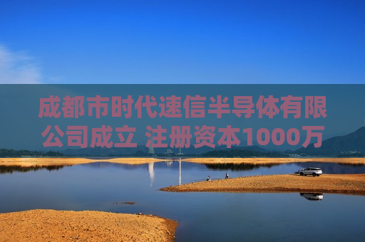 成都市时代速信半导体有限公司成立 注册资本1000万人民币