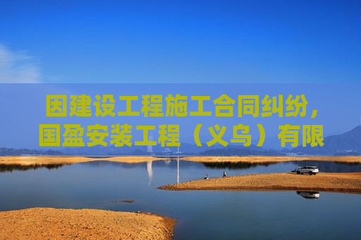 因建设工程施工合同纠纷，国盈安装工程（义乌）有限公司起诉义乌市五洲新材科技有限公司等