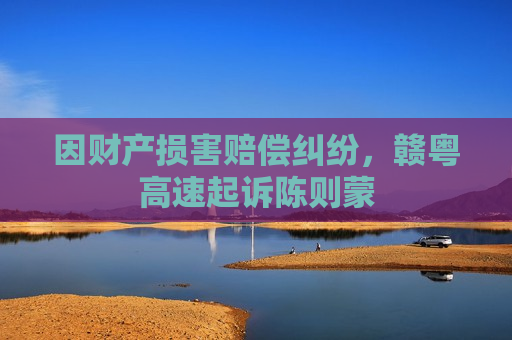 因财产损害赔偿纠纷，赣粤高速起诉陈则蒙