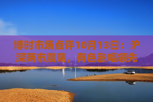 博时市场点评10月13日：沪深两市震荡，有色涨幅领先