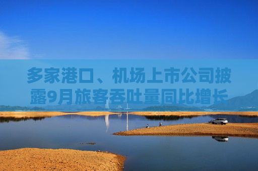 多家港口、机场上市公司披露9月旅客吞吐量同比增长