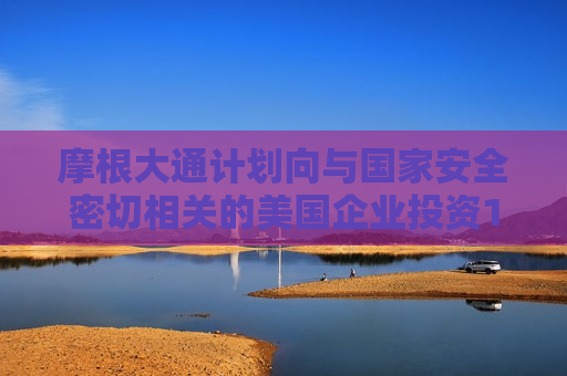摩根大通计划向与国家安全密切相关的美国企业投资100亿美元