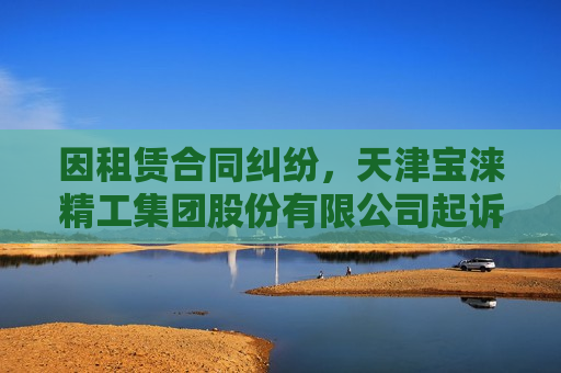 因租赁合同纠纷，天津宝涞精工集团股份有限公司起诉天津轩歌机械制造有限公司