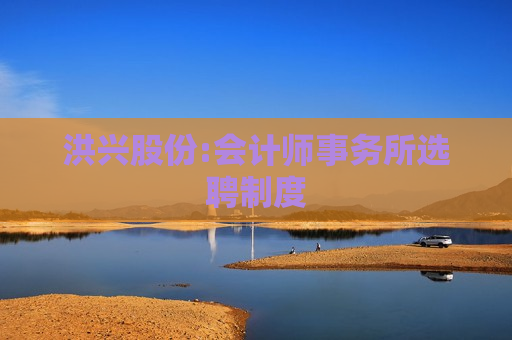 洪兴股份:会计师事务所选聘制度