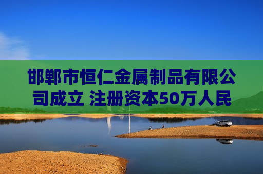 邯郸市恒仁金属制品有限公司成立 注册资本50万人民币