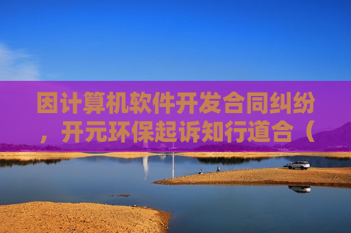因计算机软件开发合同纠纷，开元环保起诉知行道合（江西）环保产业技术研究院有限公司