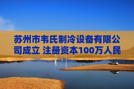 苏州市韦氏制冷设备有限公司成立 注册资本100万人民币