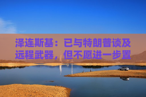 泽连斯基：已与特朗普谈及远程武器，但不愿进一步置评