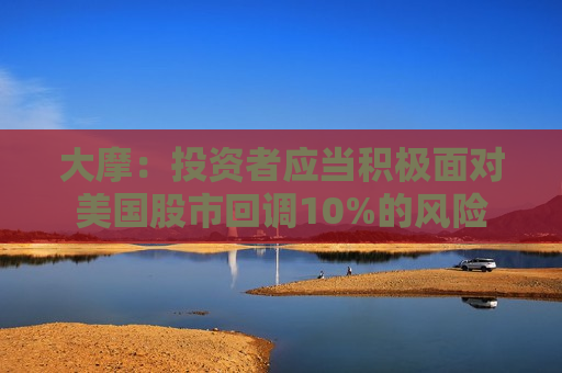 大摩：投资者应当积极面对美国股市回调10%的风险