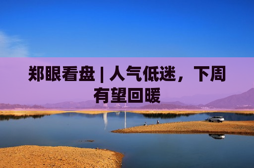 郑眼看盘 | 人气低迷，下周有望回暖
