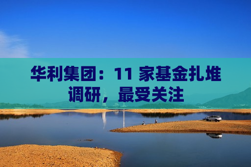 华利集团：11 家基金扎堆调研，最受关注