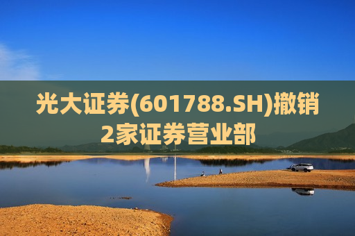光大证券(601788.SH)撤销2家证券营业部