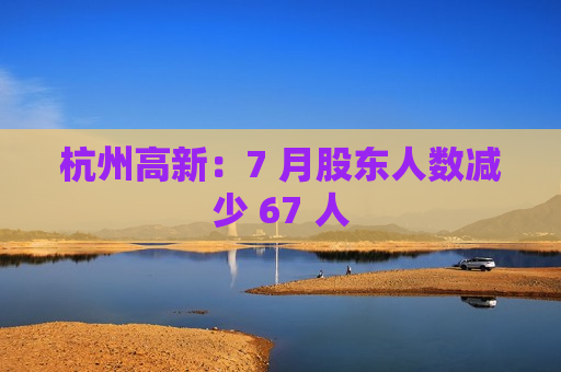 杭州高新：7 月股东人数减少 67 人