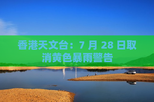 香港天文台：7 月 28 日取消黄色暴雨警告