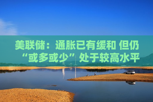 美联储：通胀已有缓和 但仍“或多或少”处于较高水平