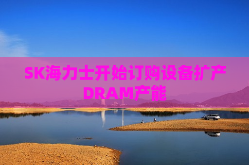 SK海力士开始订购设备扩产DRAM产能