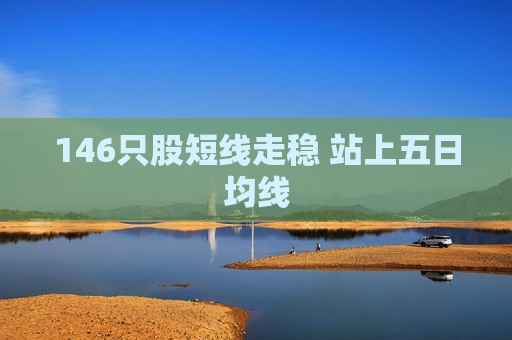 146只股短线走稳 站上五日均线