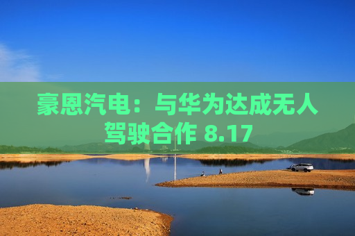 豪恩汽电：与华为达成无人驾驶合作 8.17