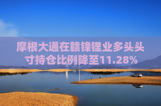 摩根大通在赣锋锂业多头头寸持仓比例降至11.28%