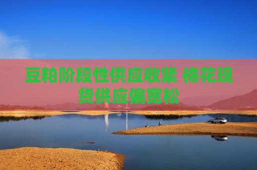 豆粕阶段性供应收紧 棉花现货供应偏宽松