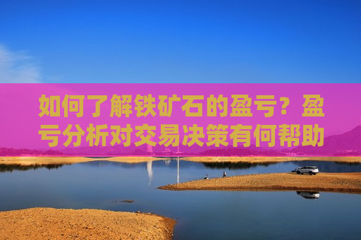 如何了解铁矿石的盈亏？盈亏分析对交易决策有何帮助？