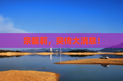 宗馥莉，突传大消息！