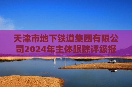 天津市地下铁道集团有限公司2024年主体跟踪评级报告