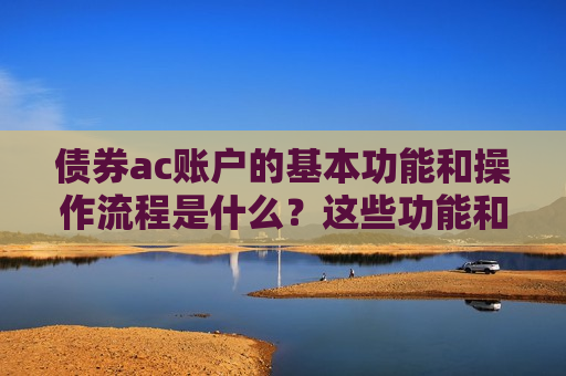 债券ac账户的基本功能和操作流程是什么？这些功能和流程如何影响债券交易的安全性？