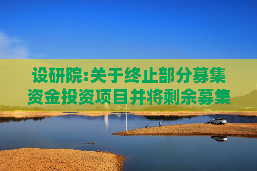 设研院:关于终止部分募集资金投资项目并将剩余募集资金永久补充流动资金的公告