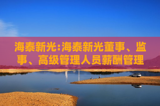 海泰新光:海泰新光董事、监事、高级管理人员薪酬管理制度