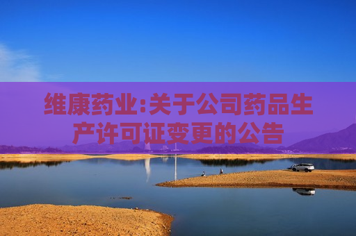 维康药业:关于公司药品生产许可证变更的公告