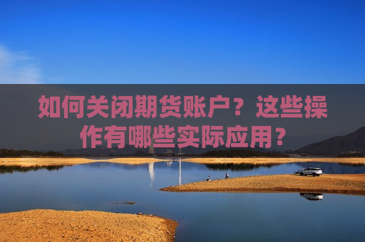 如何关闭期货账户？这些操作有哪些实际应用？