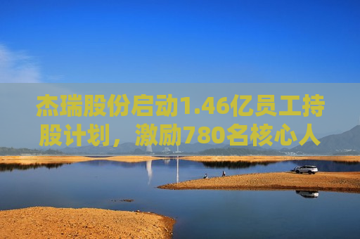 杰瑞股份启动1.46亿员工持股计划，激励780名核心人才助力企业发展