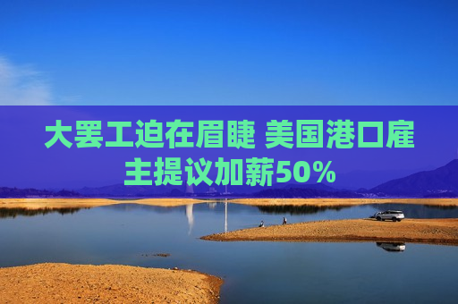 大罢工迫在眉睫 美国港口雇主提议加薪50%