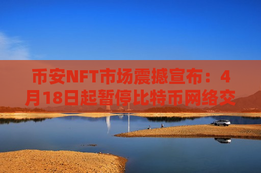 币安NFT市场震撼宣布：4月18日起暂停比特币网络交易功能！