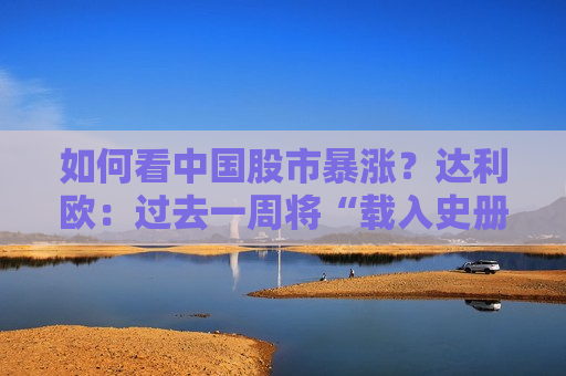 如何看中国股市暴涨？达利欧：过去一周将“载入史册”，堪比欧债危机转折点
