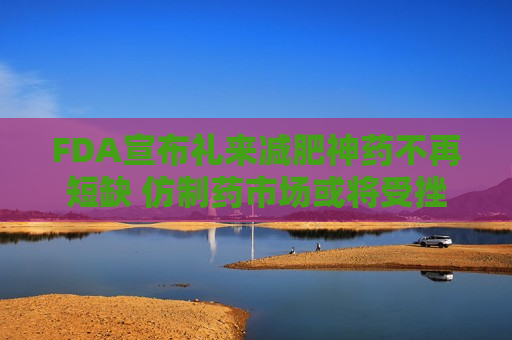FDA宣布礼来减肥神药不再短缺 仿制药市场或将受挫