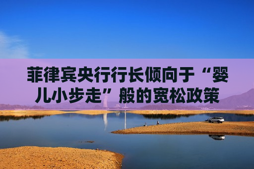 菲律宾央行行长倾向于“婴儿小步走”般的宽松政策