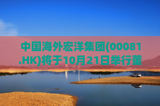 中国海外宏洋集团(00081.HK)将于10月21日举行董事局会议以审批第三季度业绩