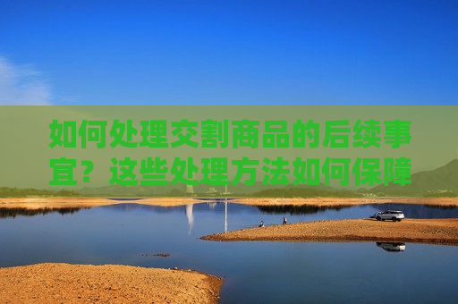 如何处理交割商品的后续事宜？这些处理方法如何保障交易顺利进行？