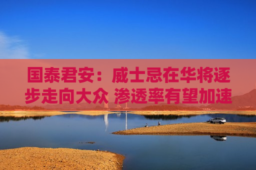 国泰君安：威士忌在华将逐步走向大众 渗透率有望加速提升