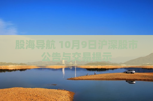 股海导航 10月9日沪深股市公告与交易提示